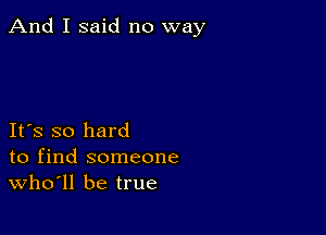 And I said no way

IFS so hard
to find someone
thll be true