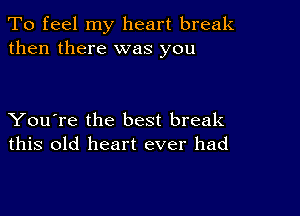 To feel my heart break
then there was you

You're the best break
this old heart ever had