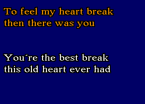 To feel my heart break
then there was you

You're the best break
this old heart ever had