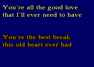 You're all the good love
that I'll ever need to have

You're the best break
this old heart ever had