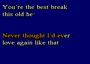 You're the best break
this old he-

Never thought I'd ever
love again like that