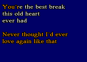 You're the best break
this old heart
ever had

Never thought I'd ever
love again like that