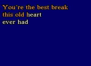 You're the best break
this old heart
ever had