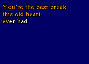 You're the best break
this old heart
ever had