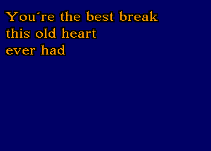 You're the best break
this old heart
ever had