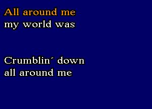 All around me
my world was

Crumblin' down
all around me