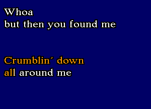 XVhoa
but then you found me

Crumblin' down
all around me