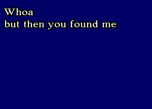 XVhoa
but then you found me