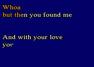 XVhoa
but then you found me

And with your love
yor