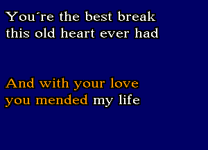 You're the best break
this old heart ever had

And with your love
you mended my life