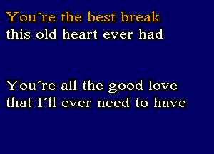 You're the best break
this old heart ever had

You're all the good love
that I'll ever need to have