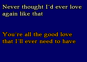 Never thought I'd ever love
again like that

You're all the good love
that I'll ever need to have