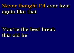 Never thought I'd ever love
again like that

You're the best break
this old he