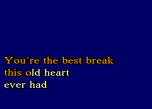 You're the best break
this old heart
ever had