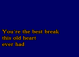 You're the best break
this old heart
ever had