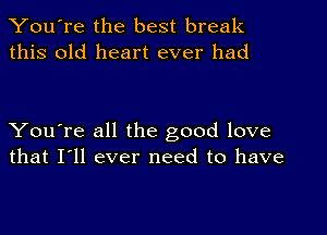 You're the best break
this old heart ever had

You're all the good love
that I'll ever need to have