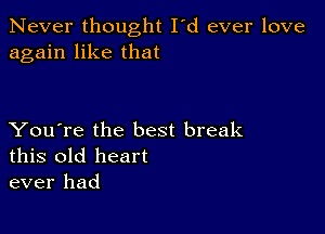 Never thought I'd ever love
again like that

You're the best break
this old heart
ever had