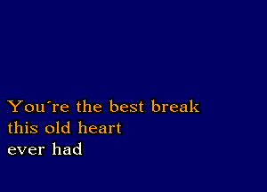 You're the best break
this old heart
ever had