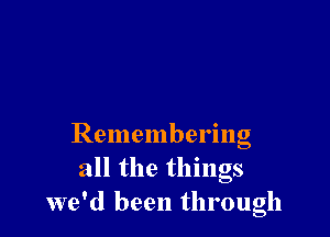 Remembering
all the things
we'd been through