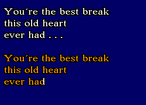 You're the best break
this old heart
ever had . . .

You're the best break
this old heart
ever had