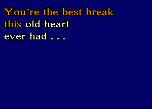 You're the best break
this old heart
ever had . . .