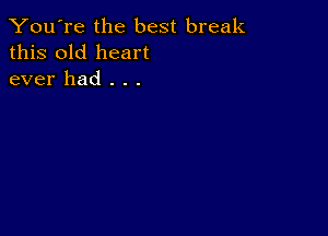 You're the best break
this old heart
ever had . . .