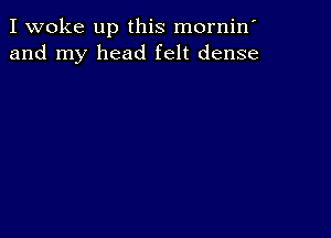 I woke up this mornin'
and my head felt dense