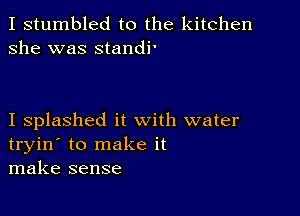 I stumbled to the kitchen
she was standi'

I splashed it with water
tryin' to make it
make sense