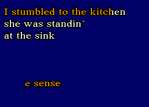 I stumbled to the kitchen
she was standin
at the sink

-

Ye sense