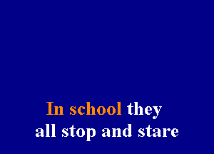 In school they
all stop and stare