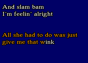 And Slam bam
I'm feelin alright

All she had to do was just
give me that wink