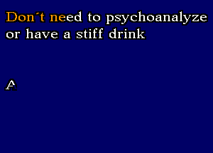 Don't need to psychoanalyze
or have a stiff drink