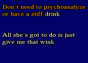 Don't need to psychoanalyze
or have a stiff drink

All She's got to do is just
give me that wink