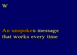 An unspoken message
that works every time