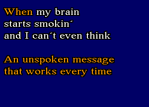 When my brain
starts smokin
and I can't even think

An unspoken message
that works every time