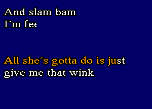 And Slam bam
I'm fee

All she's gotta do is just
give me that wink