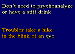 Don't need to psychoanalyze
or have a stiff drink

Troubles take a hike
in the blink of an eye