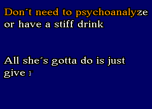 Don't need to psychoanalyze
or have a stiff drink

All she's gotta do is just
give 1