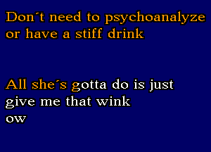 Don't need to psychoanalyze
or have a stiff drink

All She's gotta do is just
give me that wink
ow