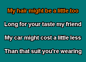 My hair might be a little too
Long for your taste my friend
My car might cost a little less

Than that suit you're wearing