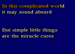 In this complicated world
it may sound absurd

But simple little things
are the miracle cures