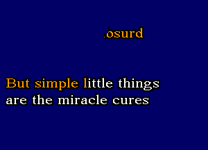 But simple little things
are the miracle cures