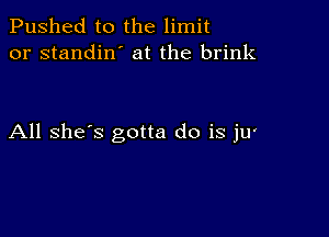 Pushed to the limit
or standin' at the brink

All she's gotta do is jU'