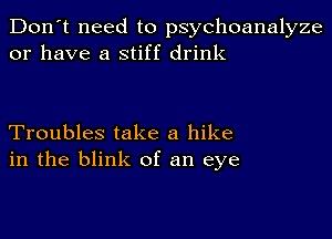 Don't need to psychoanalyze
or have a stiff drink

Troubles take a hike
in the blink of an eye