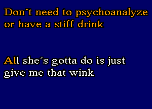 Don't need to psychoanalyze
or have a stiff drink

All She's gotta do is just
give me that wink