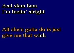 And Slam bam
I'm feelin alright

All she's gotta do is just
give me that wink