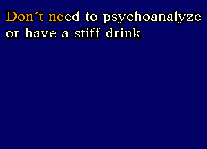 Don't need to psychoanalyze
or have a stiff drink