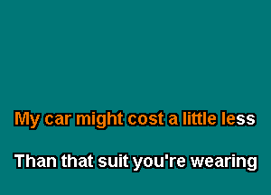 My car might cost a little less

Than that suit you're wearing