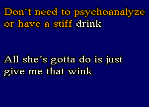 Don't need to psychoanalyze
or have a stiff drink

All She's gotta do is just
give me that wink