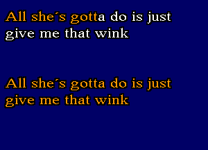 All she's gotta do is just
give me that wink

All she's gotta do is just
give me that wink